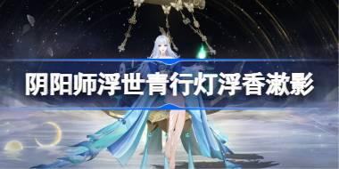 阴阳师浮世青行灯浮香漱影怎么样 阴阳师浮香漱影皮肤怎么获得