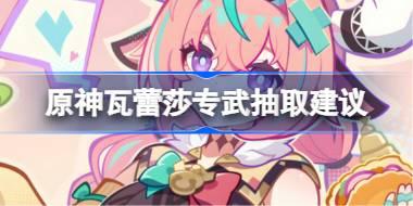 原神瓦蕾莎专武抽取建议 原神瓦蕾莎专武要不要抽