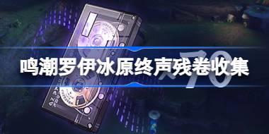 鸣潮罗伊冰原终声残卷怎么收集 鸣潮罗伊冰原终声残卷收集路线