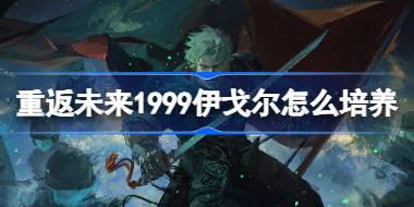 重返未来1999伊戈尔怎么培养 重返未来1999伊戈尔培养攻略