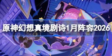 原神幻想真境剧诗阵容怎么搭配 原神幻想剧诗1月阵容搭配2026