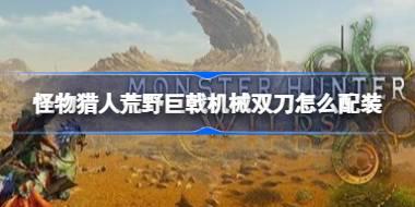 怪物猎人荒野巨戟机械双刀怎么配装 怪物猎人荒野巨戟机械双刀配装推荐