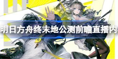 明日方舟终末地公测前瞻直播内容 明日方舟终末地公测前瞻直播有哪些内容