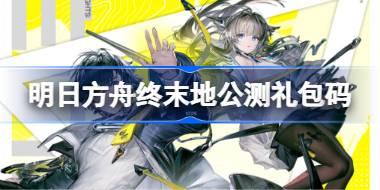明日方舟终末地公测礼包码大全 明日方舟终末地公测兑换码最新