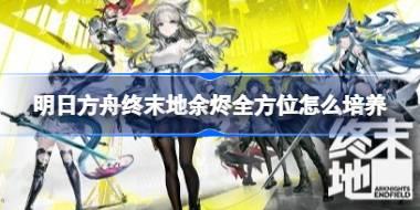 明日方舟终末地余烬全方位怎么培养 明日方舟终末地余烬全方位培养攻略