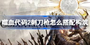 噬血代码2刺刀枪怎么搭配构筑 噬血代码2焰型灾厄高伤害构筑推荐