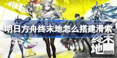 明日方舟终末地怎么搭建滑索 明日方舟终末地武陵滑索点位攻略