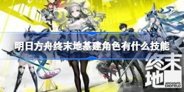 明日方舟终末地基建角色有什么技能 明日方舟终末地基建角色技能一览