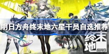 明日方舟终末地六星干员怎么自选 明日方舟终末地六星干员自选推荐