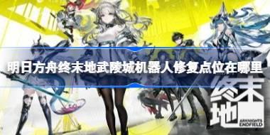 明日方舟终末地武陵城机器人修复点位在哪里 明日方舟终末地武陵城机器人修复点位及摆放攻略