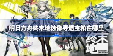 明日方舟终末地蚀像寻遗宝箱在哪里 明日方舟终末地蚀像寻遗宝箱收集路线