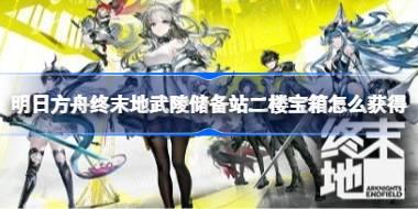 明日方舟终末地武陵储备站二楼宝箱怎么获得 明日方舟终末地武陵储备站二楼宝箱开启方法