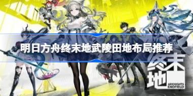 明日方舟终末地武陵田地怎么布局 明日方舟终末地武陵田地布局推荐