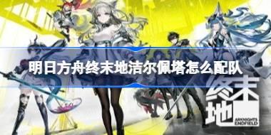 明日方舟终末地洁尔佩塔怎么配队 明日方舟终末地洁尔佩塔配队分析