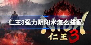 仁王3强力阴阳术怎么搭配 仁王3强力阴阳术推荐