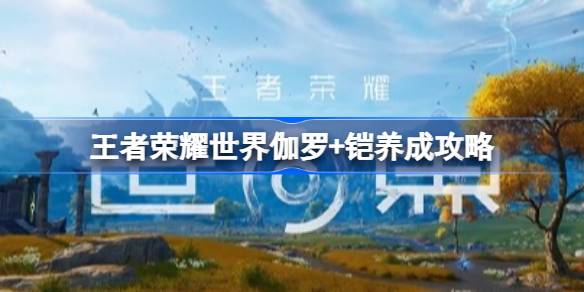 王者荣耀世界伽罗+铠怎么玩 王者荣耀世界伽罗+铠配队养成攻略