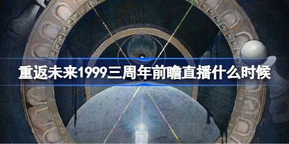 重返未来1999三周年前瞻直播什么时候 重返未来三周年前瞻直播时间