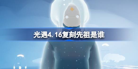 光遇4.16复刻先祖是谁 光遇4月16日母语者先祖复刻