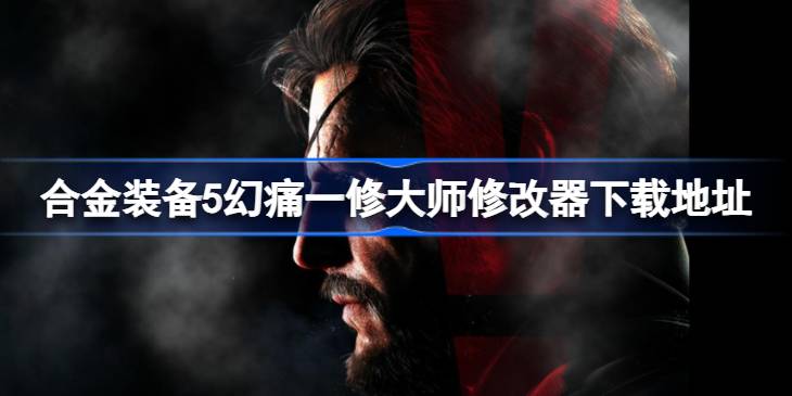 合金装备5幻痛修改器在哪下载 合金装备5幻痛一修大师修改器下载地址