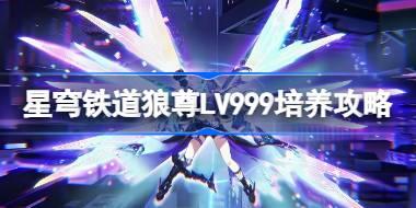 崩坏星穹铁道狼尊LV999培养攻略 星穹铁道狼尊LV999光锥遗器阵容推荐
