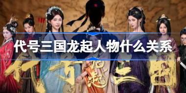 代号三国龙起人物什么关系 代号三国龙起人物关系图