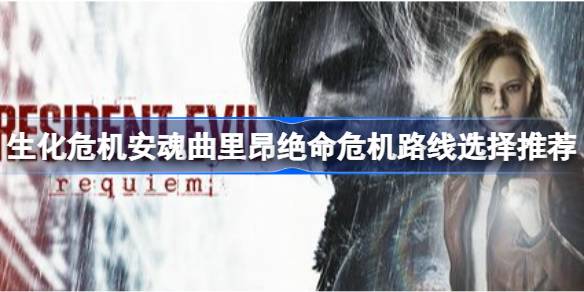 生化危机9里昂绝命危机路线怎么选择 生化危机安魂曲里昂绝命危机路线选择推荐