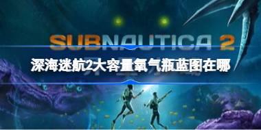 深海迷航2大容量氧气瓶蓝图在哪 深海迷航2大容量氧气瓶蓝图获取攻略