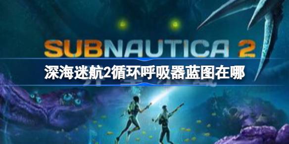 深海迷航2循环呼吸器蓝图在哪 深海迷航2循环呼吸器蓝图获取教程