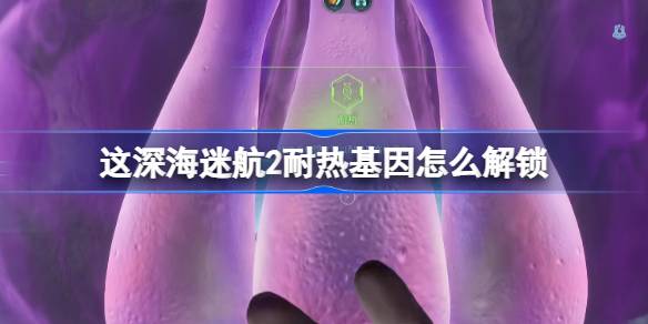 深海迷航2耐热基因怎么解锁 深海迷航2耐热基因解锁方法