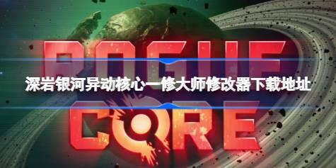 深岩银河异动核心修改器在哪下载 深岩银河异动核心一修大师修改器下载地址