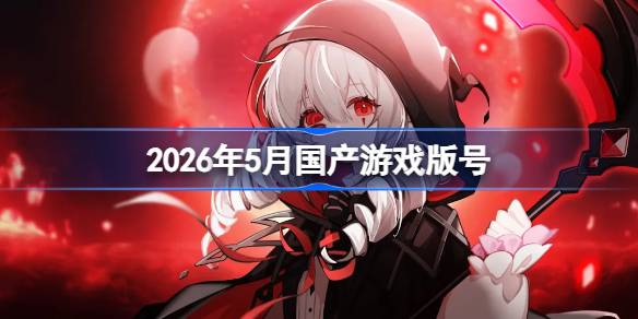 2026年5月国产游戏版号 2026年5月国产游戏过审版号一览