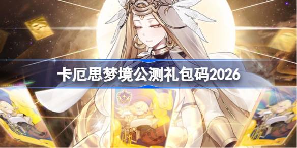 卡厄思梦境公测礼包码大全 卡厄思梦境公测兑换码最新2026