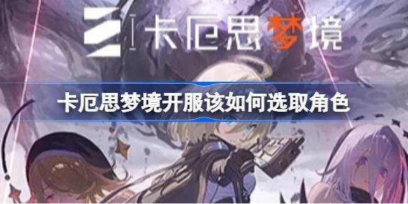 卡厄思梦境开服该如何选取角色 卡厄思梦境T0角色配队与自选5星推荐
