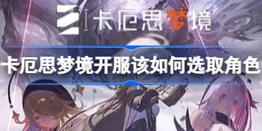 卡厄思梦境开服该如何选取角色 卡厄思梦境T0角色配队与自选5星推荐