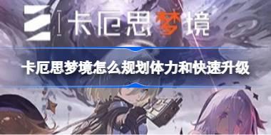 卡厄思梦境怎么规划体力和快速升级 卡厄思梦境升级攻略