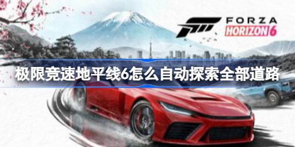 极限竞速地平线6怎么自动探索全部道路 极限竞速地平线6自动探索全部道路的方法