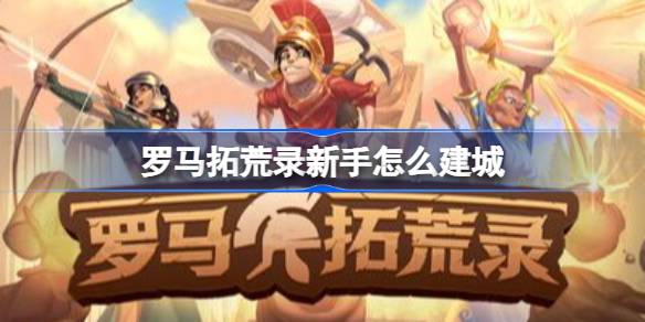 罗马拓荒录新手怎么建城 罗马拓荒录新手建城攻略