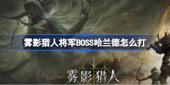 雾影猎人将军BOSS哈兰德怎么打 雾影猎人Demo堕落将军哈兰德打法教学