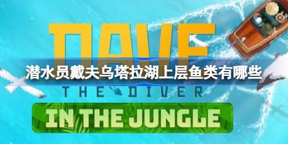 潜水员戴夫乌塔拉湖上层鱼类有哪些 潜水员戴夫丛林DLC鱼类数据一览