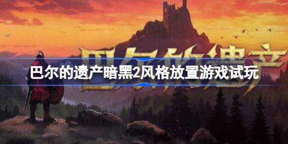 巴尔的遗产是什么放置游戏  巴尔的遗产暗黑2风格放置游戏试玩