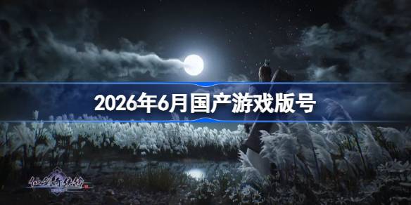 2026年6月国产游戏版号 2026年6月国产游戏过审版号一览