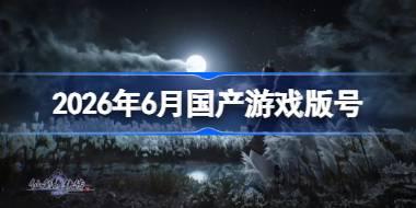 2026年6月国产游戏版号 2026年6月国产游戏过审版号一览