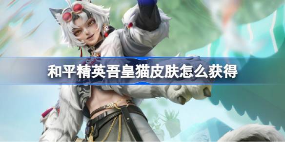 和平精英吾皇猫皮肤怎么获得 和平精英吾皇猫皮肤获取攻略