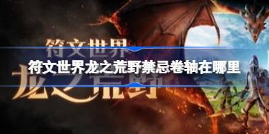 符文世界龙之荒野禁忌卷轴在哪里 符文世界龙之荒野挖掘地点任务攻略