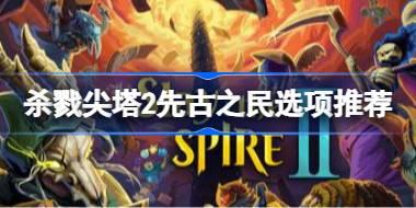 杀戮尖塔2先古之民选项怎么选 杀戮尖塔2先古之民选项推荐