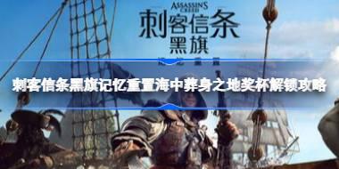 刺客信条黑旗记忆重置海中葬身之地奖杯怎么解锁 刺客信条黑旗记忆重置海中葬身之地奖杯解锁攻略