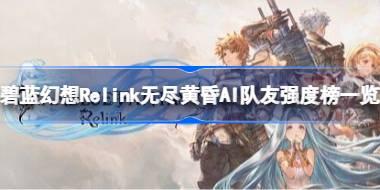 碧蓝幻想Relink无尽黄昏AI队友强度怎么样 碧蓝幻想Relink无尽黄昏AI队友强度榜一览