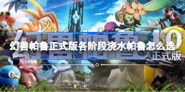 幻兽帕鲁正式版各阶段浇水帕鲁怎么选 幻兽帕鲁正式版浇水帕鲁推荐