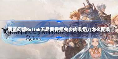 碧蓝幻想Relink无尽黄昏歼灭路西法3AI怎么打 碧蓝幻想Relink无尽黄昏愿明亮之星永恒副本通