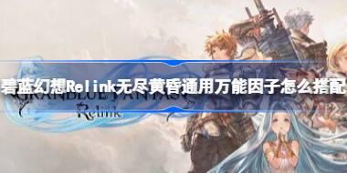 碧蓝幻想Relink无尽黄昏通用万能因子怎么搭配 碧蓝幻想Relink无尽黄昏通用万能因子搭配说明